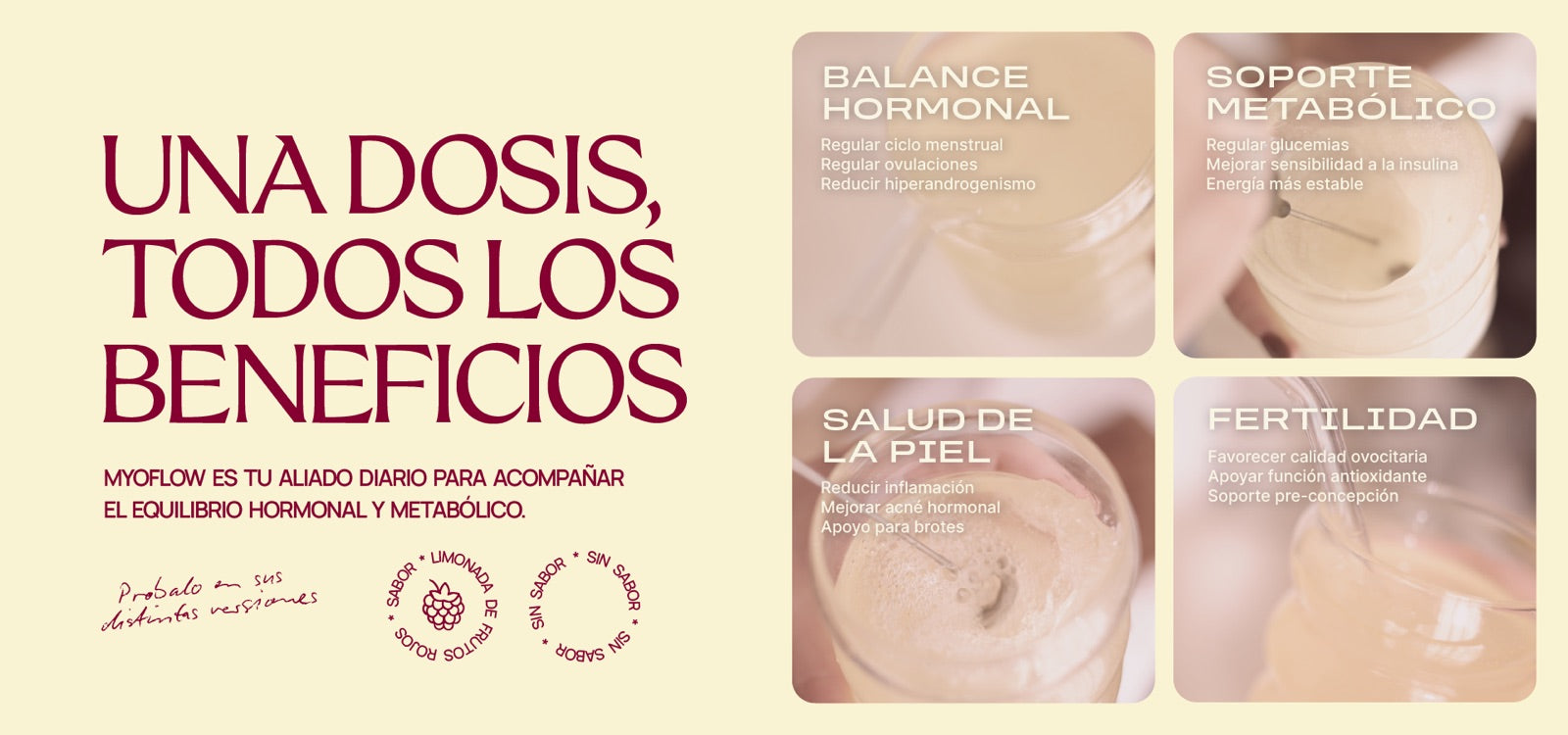 Banner de myoflow: una dosis todos los beneficios. Fondo plano con informacion sobre myoflow (myoflow es tu aliado diario para acompañar el equilibrio hormonal y metabólico). Variantes limonada de frutos rojos y sin sabor. Con cuatro fotos de myoflow en un vaso de vidrio. Balance hormonal (regular ciclo menstrual, regular ovulaciones, reducir hiperandrogenismo). Soporte metabólico (regular glucemias, mejorar sensibilidad a la insulina, energia mas estable). fertilidad. entre otros.