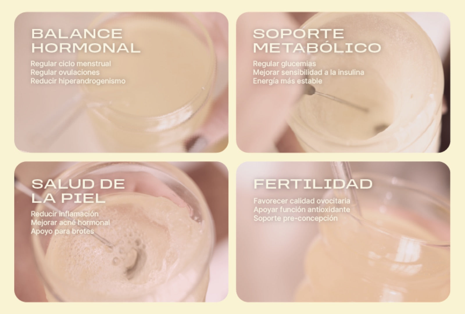 Cuatro fotos de myoflow en un vaso de vidrio. Balance hormonal (regular ciclo menstrual, regular ovulaciones, reducir hiperandrogenismo). Soporte metabólico (regular glucemias, mejorar sensibilidad a la insulina, energia mas estable).Salud de la piel (reducir inflamación, mejorar acné hormonal, apoyo para brotes). Fertilidad (favorecer calidad ovocitaria, apoyar función antioxidante, soporte pre-concepción.